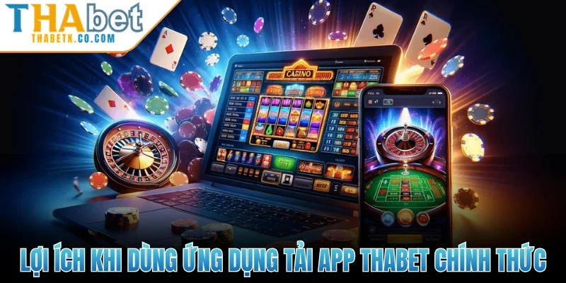 Lợi ích khi dùng ứng dụng tải app Thabet chính thức